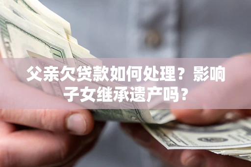北京父亲欠贷款如何处理？影响子女继承遗产吗？