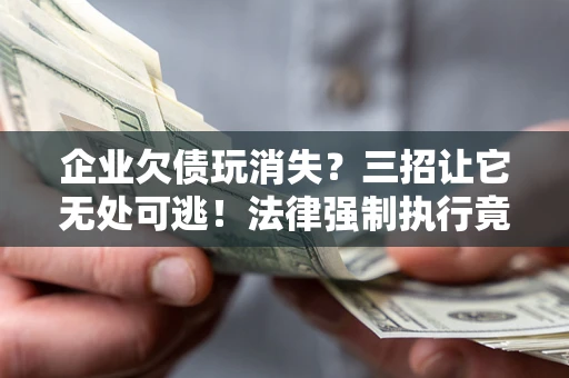 北京企业欠债玩消失？三招让它无处可逃！法律强制执行竟比讨债公司还狠？