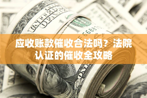 北京应收账款催收合法吗？法院认证的催收全攻略