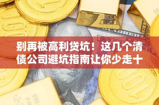 北京别再被高利贷坑！这几个清债公司避坑指南让你少走十年弯路