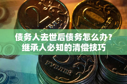 北京债务人去世后债务怎么办？继承人必知的清偿技巧