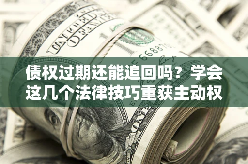 北京债权过期还能追回吗？学会这几个法律技巧重获主动权