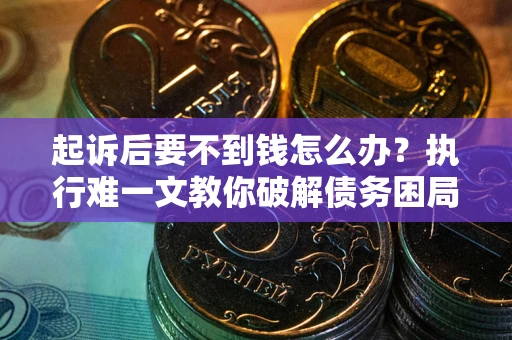 北京起诉后要不到钱怎么办？执行难一文教你破解债务困局