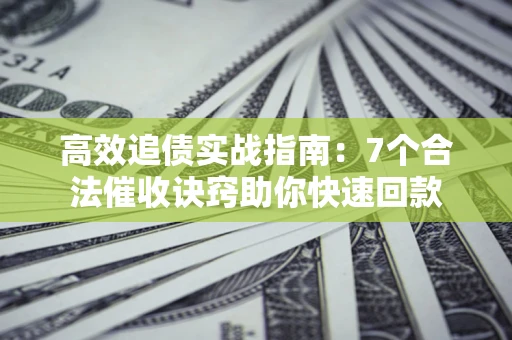 北京高效追债实战指南：7个合法催收诀窍助你快速回款