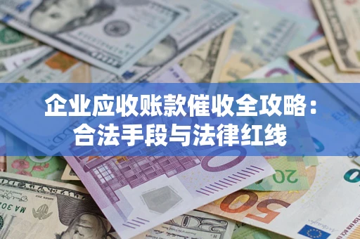 北京企业应收账款催收全攻略：合法手段与法律红线