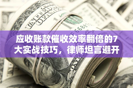 北京应收账款催收效率翻倍的7大实战技巧，律师坦言避开这些法律雷区最关键