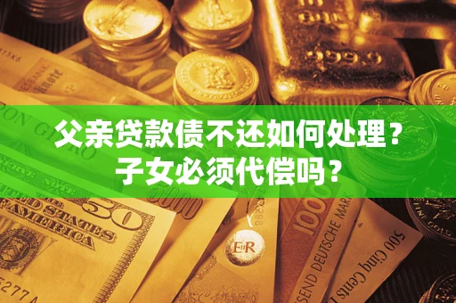 北京父亲贷款债不还如何处理？子女必须代偿吗？