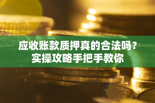 北京应收账款质押真的合法吗？实操攻略手把手教你