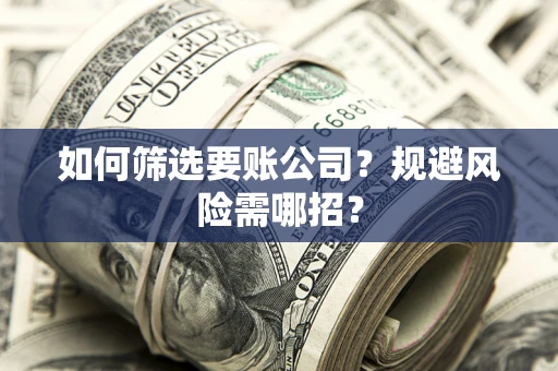 北京如何筛选要账公司？规避风险需哪招？