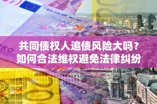 北京共同债权人追债风险大吗?如何合法维权避免法律纠纷? 北京共同债权人追债风险大吗?如何合法维权避免法律纠纷?