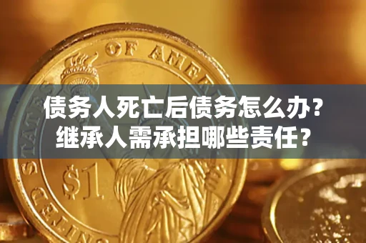北京债务人死亡后债务怎么办？继承人需承担哪些责任？