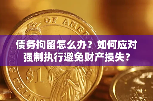北京债务拘留怎么办？如何应对强制执行避免财产损失？