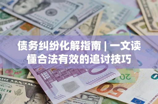 北京债务纠纷化解指南 | 一文读懂合法有效的追讨技巧