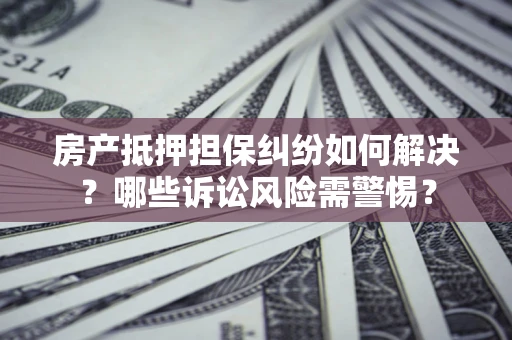 北京房产抵押担保纠纷如何解决？哪些诉讼风险需警惕？