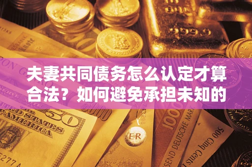 北京夫妻共同债务怎么认定才算合法？如何避免承担未知的债务风险？