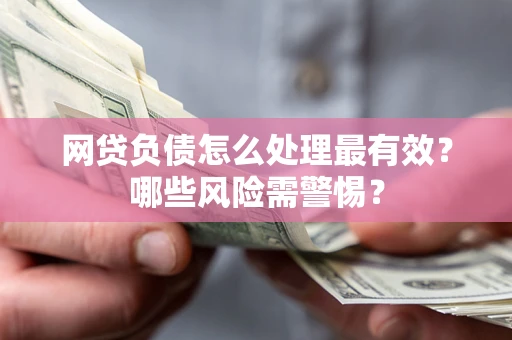 北京网贷负债怎么处理最有效？哪些风险需警惕？