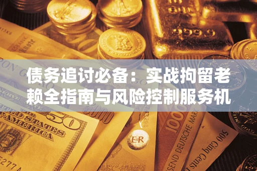 北京债务追讨必备：实战拘留老赖全指南与风险控制服务机构推荐