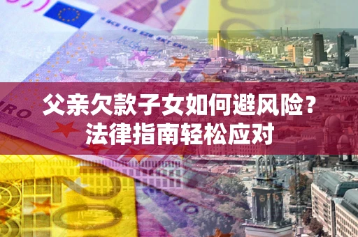 北京父亲欠款子女如何避风险？法律指南轻松应对
