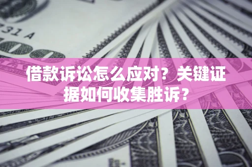 北京借款诉讼怎么应对？关键证据如何收集胜诉？