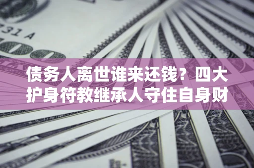 北京债务人离世谁来还钱？四大护身符教继承人守住自身财产