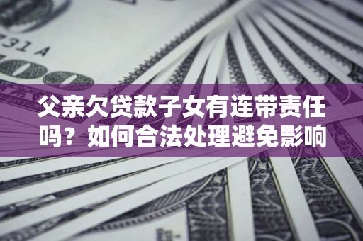 北京父亲欠贷款子女有连带责任吗？如何合法处理避免影响？