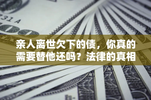 北京亲人离世欠下的债，你真的需要替他还吗？法律的真相或许与你想的不一样