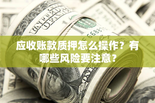 北京应收账款质押怎么操作？有哪些风险要注意？